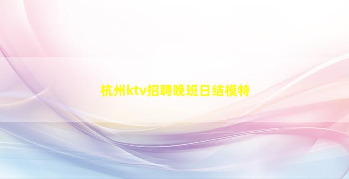 杭州ktv招聘晚班日结模特